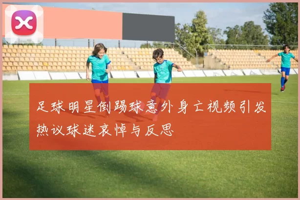 足球明星倒踢球意外身亡视频引发热议球迷哀悼与反思