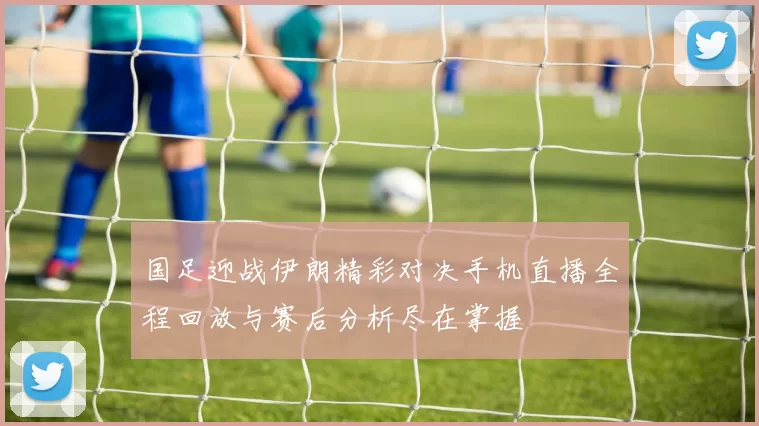 国足迎战伊朗精彩对决手机直播全程回放与赛后分析尽在掌握