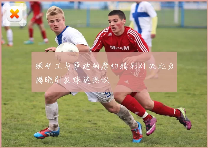 顿矿工与萨迪纳摩的精彩对决比分揭晓引发球迷热议