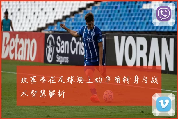 坎塞洛在足球场上的华丽转身与战术智慧解析