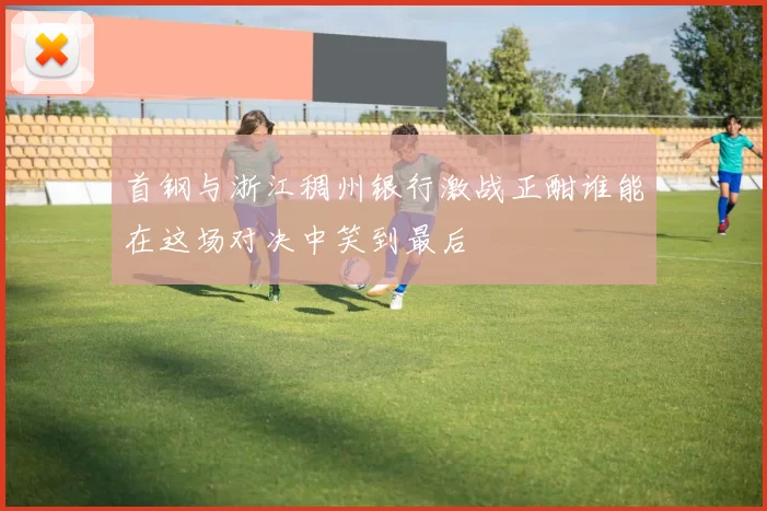 首钢与浙江稠州银行激战正酣谁能在这场对决中笑到最后