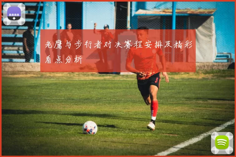 老鹰与步行者对决赛程安排及精彩看点分析