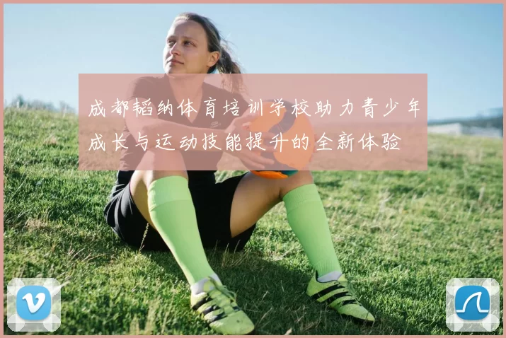 成都韬纳体育培训学校助力青少年成长与运动技能提升的全新体验