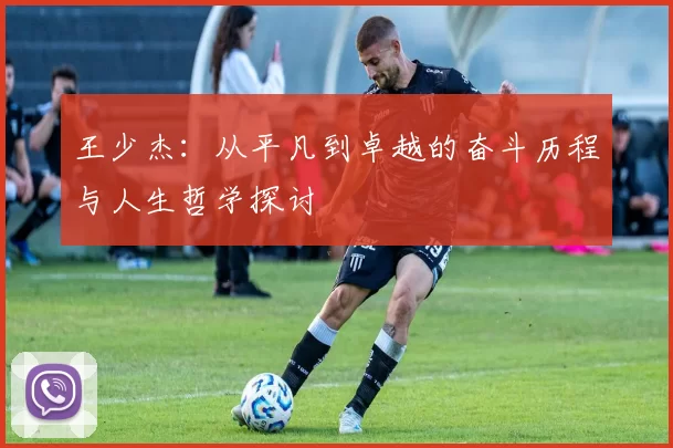 王少杰：从平凡到卓越的奋斗历程与人生哲学探讨