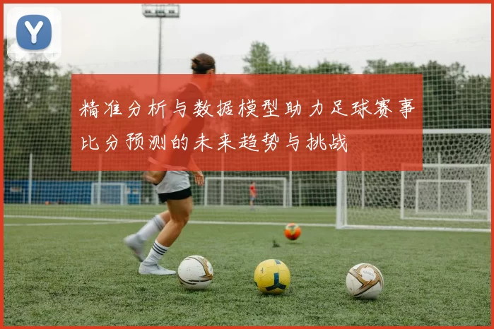 精准分析与数据模型助力足球赛事比分预测的未来趋势与挑战