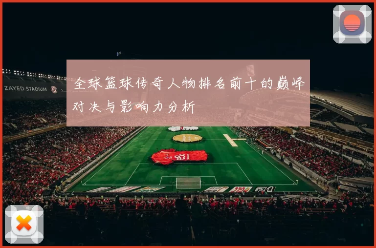 全球篮球传奇人物排名前十的巅峰对决与影响力分析