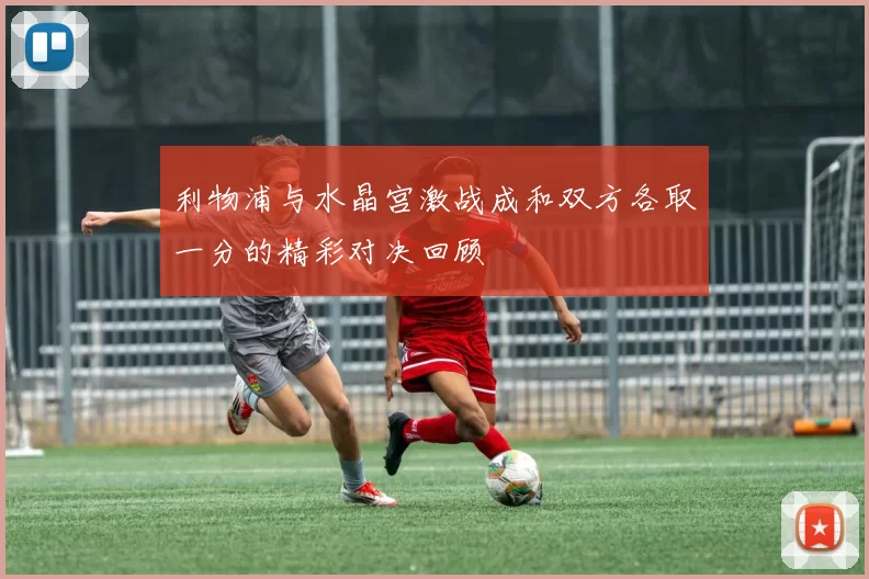 利物浦与水晶宫激战成和双方各取一分的精彩对决回顾