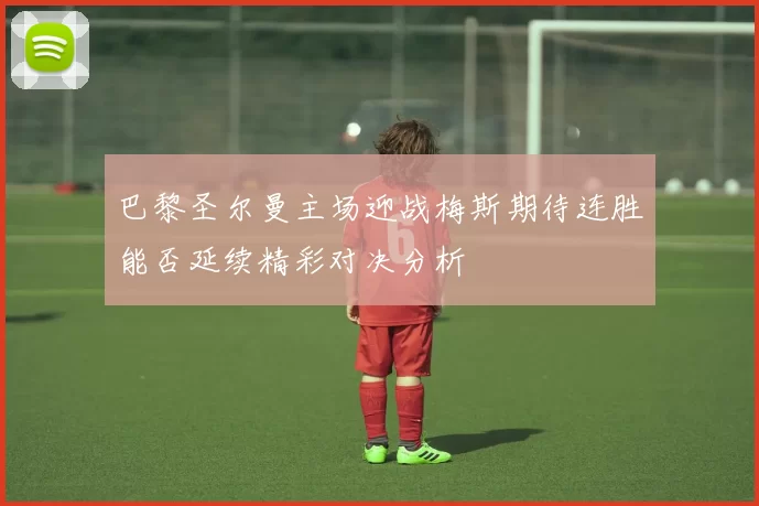 巴黎圣尔曼主场迎战梅斯期待连胜能否延续精彩对决分析