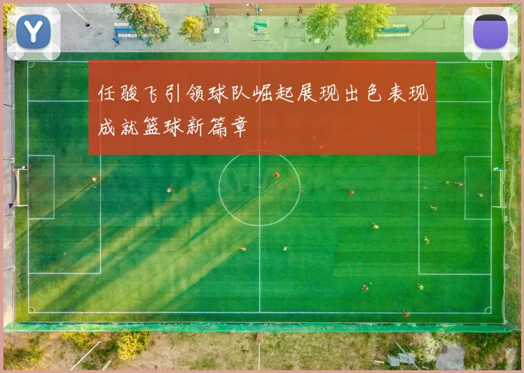 任骏飞引领球队崛起展现出色表现成就篮球新篇章