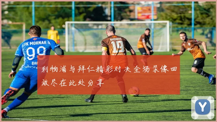 利物浦与拜仁精彩对决全场录像回放尽在此处分享