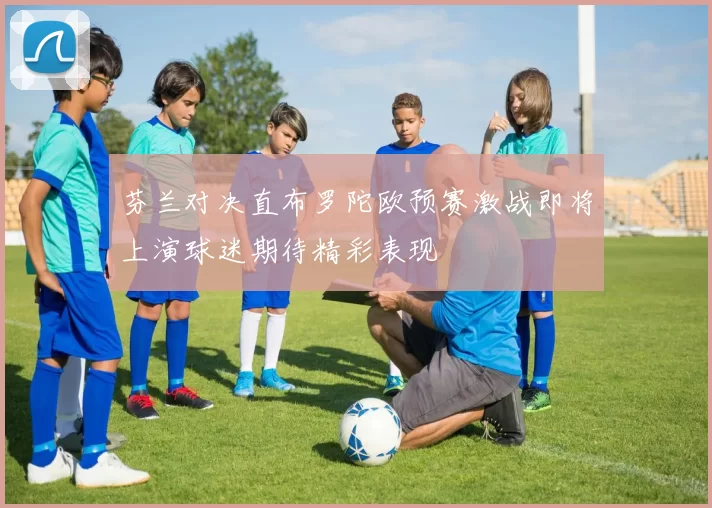 芬兰对决直布罗陀欧预赛激战即将上演球迷期待精彩表现