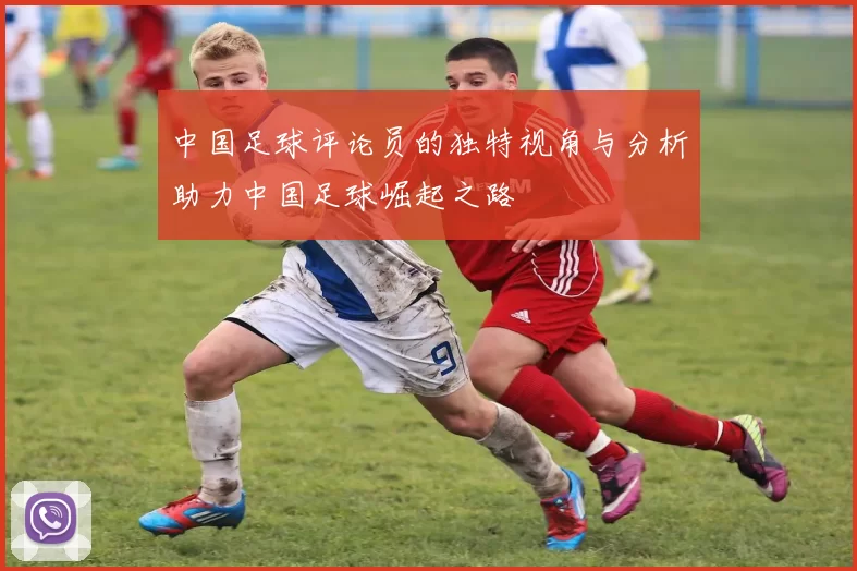 中国足球评论员的独特视角与分析助力中国足球崛起之路