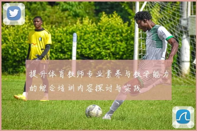 提升体育教师专业素养与教学能力的综合培训内容探讨与实践