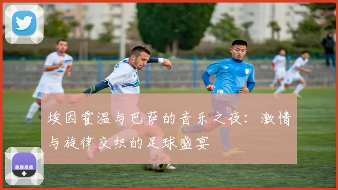 埃因霍温与巴萨的音乐之夜：激情与旋律交织的足球盛宴
