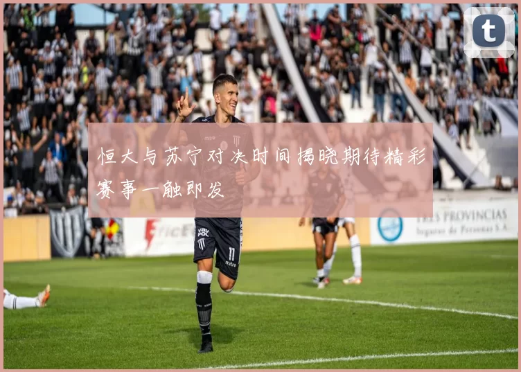 恒大与苏宁对决时间揭晓期待精彩赛事一触即发